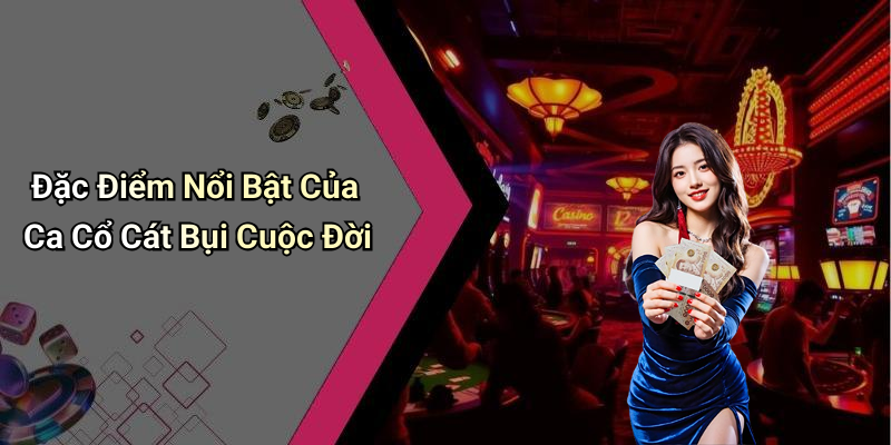 Đặc Điểm Nổi Bật Của Ca Cổ Cát Bụi Cuộc Đời