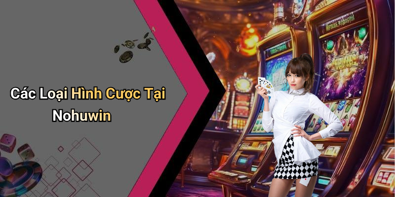 Các Loại Hình Cược Tại Nohuwin