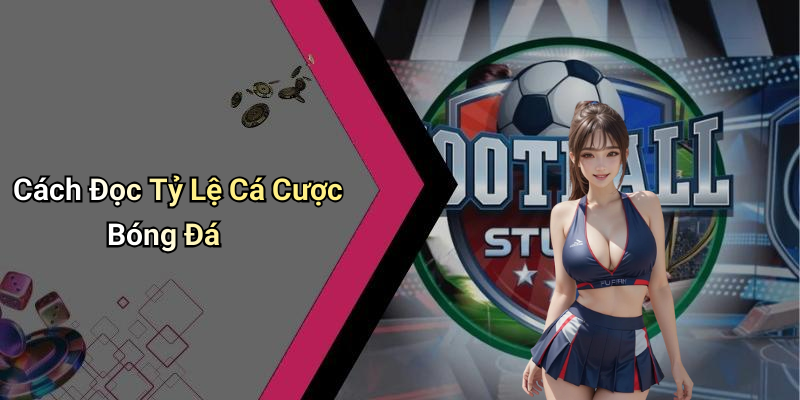 Cách Đọc Tỷ Lệ Cá Cược Bóng Đá