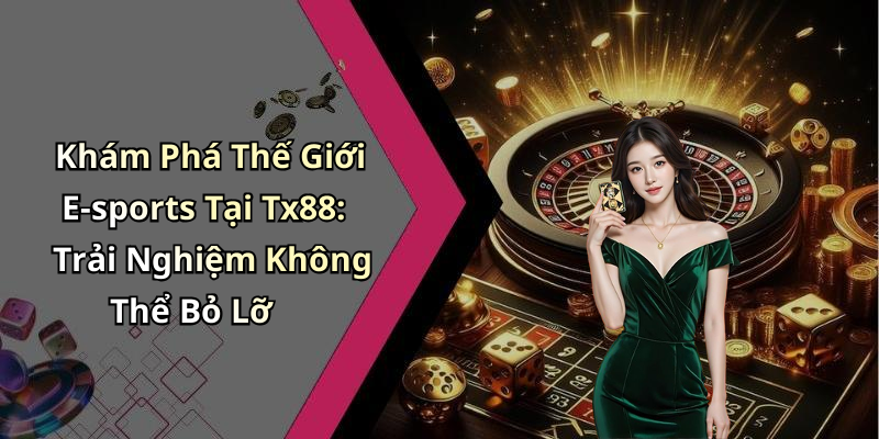 Khám Phá Thế Giới E-sports Tại Tx88: Trải Nghiệm Không Thể Bỏ Lỡ
