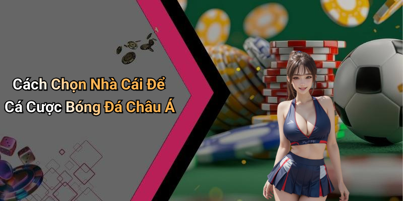 Cách Chọn Nhà Cái Để Cá Cược Bóng Đá Châu Á