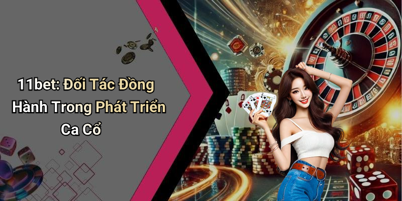 11bet: Đối Tác Đồng Hành Trong Phát Triển Ca Cổ