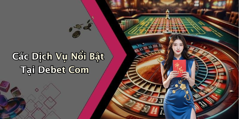 Các Dịch Vụ Nổi Bật Tại Debet Com