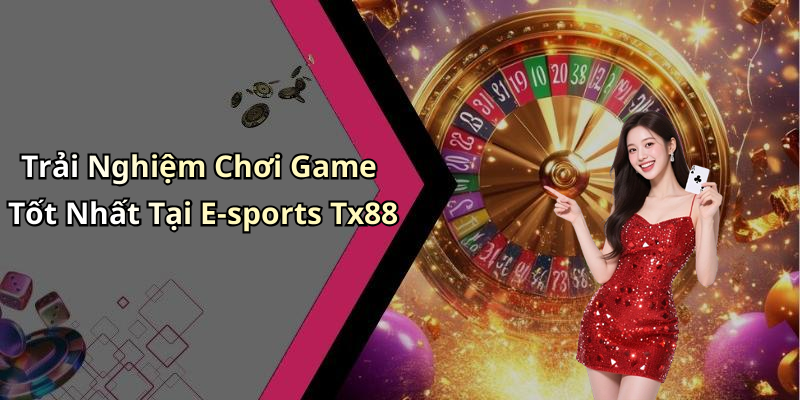 Trải Nghiệm Chơi Game Tốt Nhất Tại E-sports Tx88