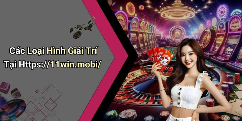 Các Loại Hình Giải Trí Tại Https://11win.mobi/