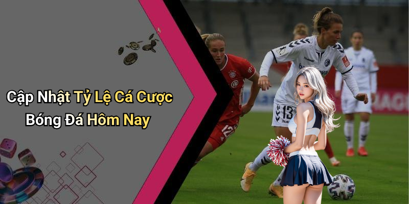 Cập Nhật Tỷ Lệ Cá Cược Bóng Đá Hôm Nay