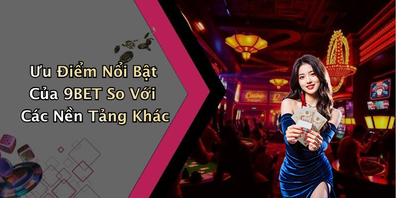 Ưu Điểm Nổi Bật Của 9BET So Với Các Nền Tảng Khác