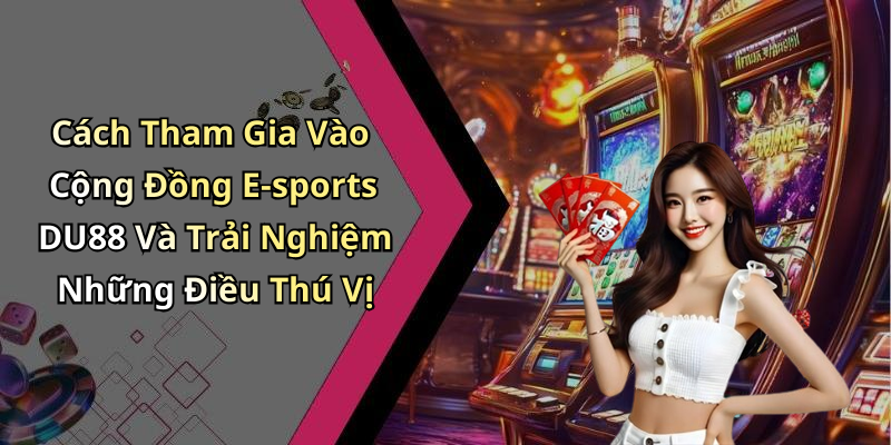 Cách Tham Gia Vào Cộng Đồng E-sports DU88 Và Trải Nghiệm Những Điều Thú Vị