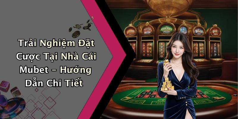 Trải Nghiệm Đặt Cược Tại Nhà Cái Mubet - Hướng Dẫn Chi Tiết