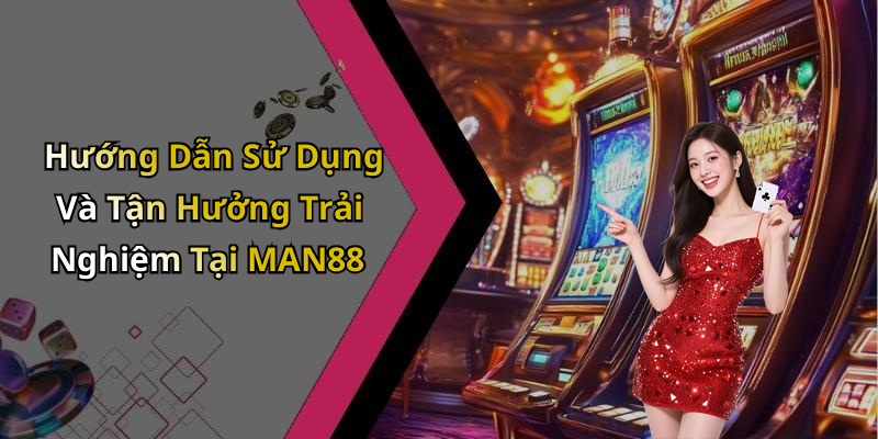 Hướng Dẫn Sử Dụng Và Tận Hưởng Trải Nghiệm Tại MAN88